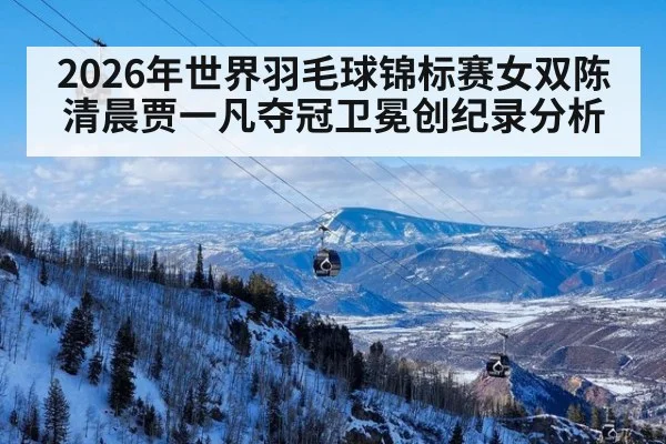 2026年世界羽毛球锦标赛女双陈清晨贾一凡夺冠卫冕创纪录分析