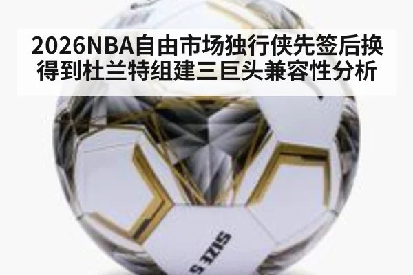 2026NBA自由市场独行侠先签后换得到杜兰特组建三巨头兼容性分析