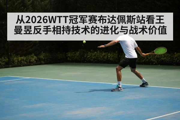从2026WTT冠军赛布达佩斯站看王曼昱反手相持技术的进化与战术价值