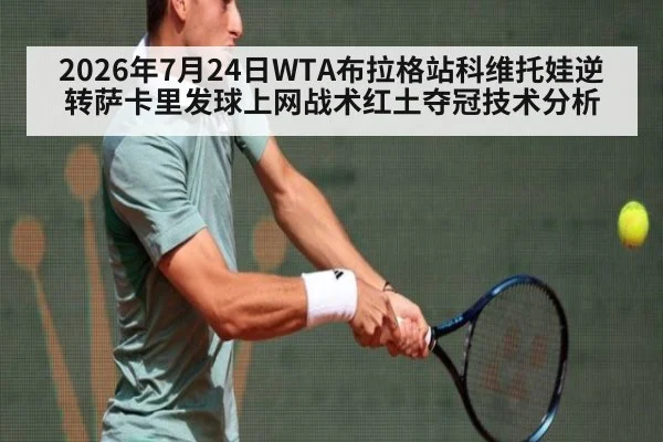 2026年7月24日WTA布拉格站科维托娃逆转萨卡里发球上网战术红土夺冠技术分析
