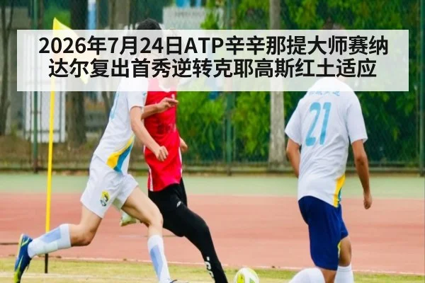 2026年7月24日ATP辛辛那提大师赛纳达尔复出首秀逆转克耶高斯红土适应