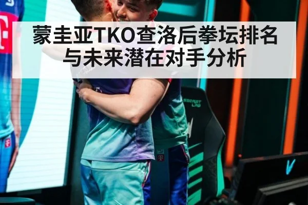 蒙圭亚TKO查洛后拳坛排名与未来潜在对手分析