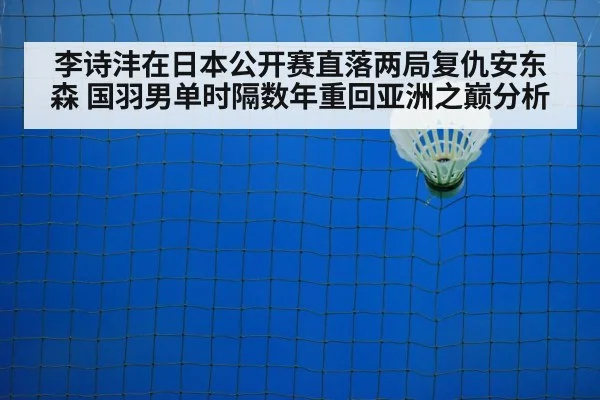 李诗沣在日本公开赛直落两局复仇安东森 国羽男单时隔数年重回亚洲之巅分析